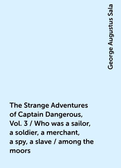 The Strange Adventures of Captain Dangerous, Vol. 3 / Who was a sailor, a soldier, a merchant, a spy, a slave / among the moors, George Augustus Sala