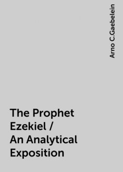 The Prophet Ezekiel / An Analytical Exposition, Arno C.Gaebelein