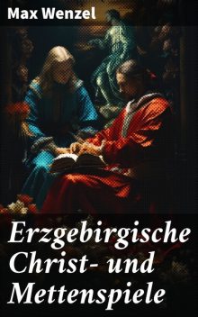 Erzgebirgische Christ- und Mettenspiele Ein Versuch zur Rettung alten Volksgutes, Max Wenzel