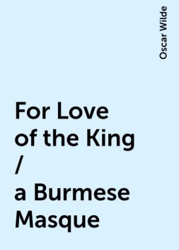 For Love of the King / a Burmese Masque, Oscar Wilde
