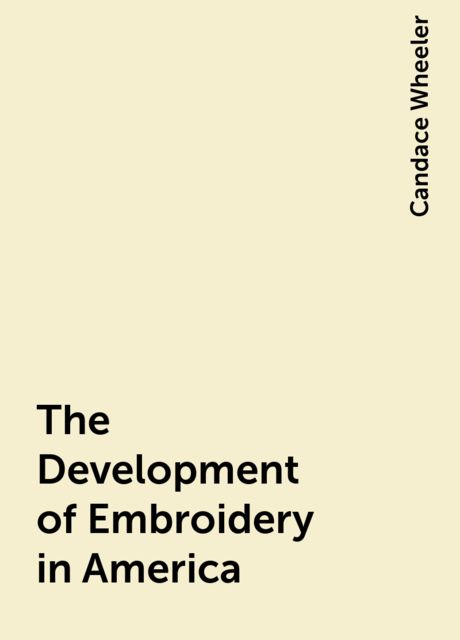 The Development of Embroidery in America, Candace Wheeler