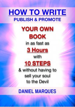 How to Write, Publish and Promote Your Own Book: In as Fast as 3 Hours with 10 Steps and Without having to Sell your Soul to the Devil, Daniel Marques