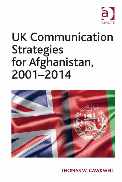 UK Communication Strategies for Afghanistan, 2001–2014, Thomas W. Cawkwell