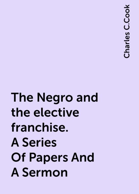 The Negro and the elective franchise. A Series Of Papers And A Sermon, Charles C.Cook