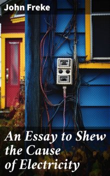 An Essay to Shew the Cause of Electricity, John Freke