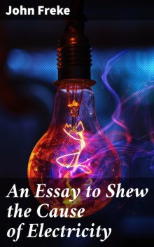 An Essay to Shew the Cause of Electricity, John Freke