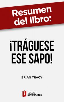 Resumen del libro "¡Tráguese ese sapo!" de Brian Tracy, Leader Summaries