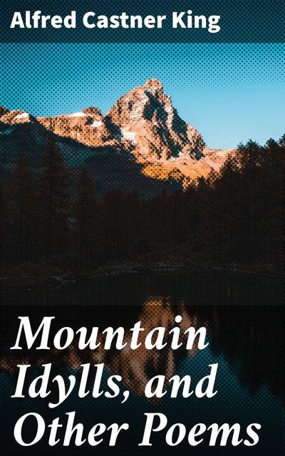 Mountain Idylls, and Other Poems, Alfred Castner King