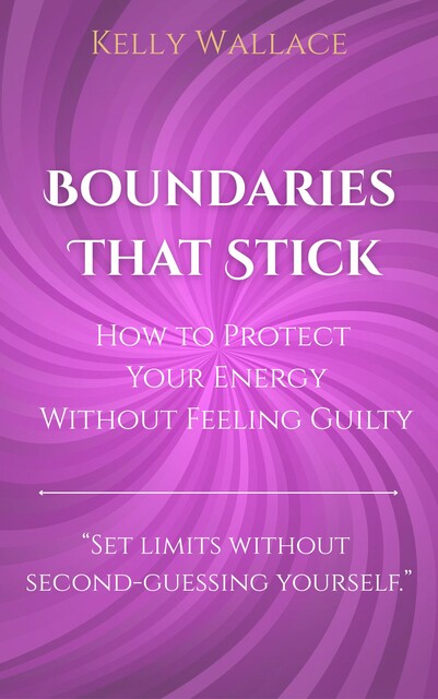Boundaries That Stick – How to Protect Your Energy Without Feeling Guilty, Wallace Kelly