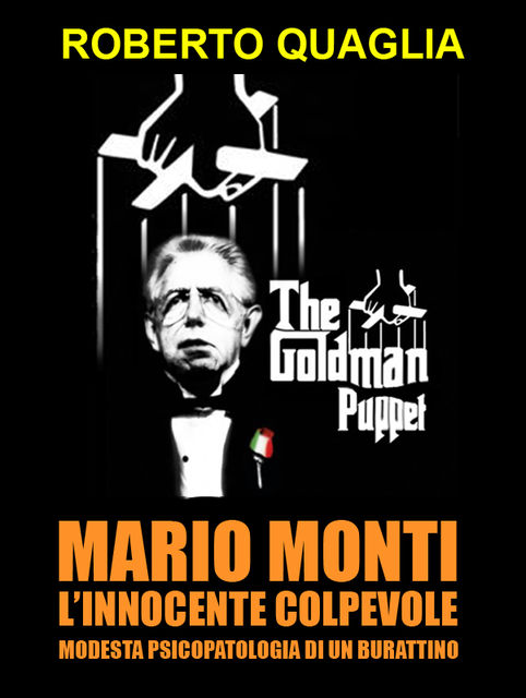 Mario Monti, l'innocente colpevole: modesta psicopatologia di un burattino, Roberto Quaglia