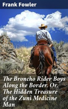 The Broncho Rider Boys Along the Border Or, The Hidden Treasure of the Zuni Medicine Man, Frank Fowler