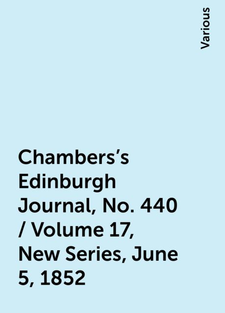 Chambers's Edinburgh Journal, No. 440 / Volume 17, New Series, June 5, 1852, Various