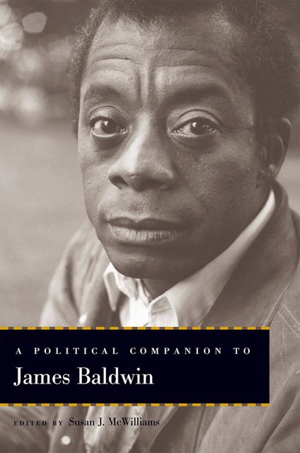 A Political Companion to James Baldwin, Wilson Carey McWilliams, Jack Turner, George Shulman, Nicholas Buccola, Vincent Lloyd, Brian Norman, Eddie S. Glaude Jr., Joel Schlosser, Lawrie Balfour, Lisa Beard, P.J. Brendese, Rachel Brahinsk, Susan J. McWilliams, Ulf Schulenberg