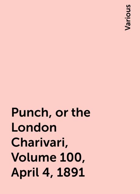 Punch, or the London Charivari, Volume 100, April 4, 1891, Various
