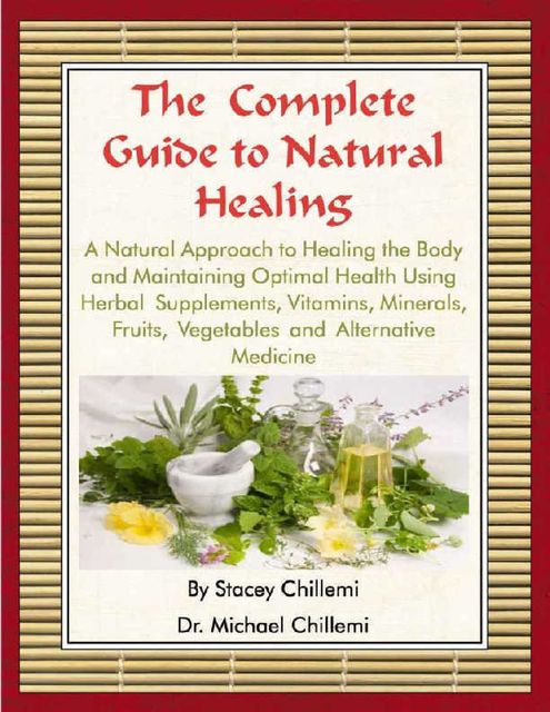 The Complete Guide to Natural Healing: A Natural Approach to Healing the Body and Maintaining Optimal Health Using Herbal Supplements, Vitamins, Minerals, Fruits, Vegetables and Alternative Medicine, Stacey Chillemi, Michael Chillemi