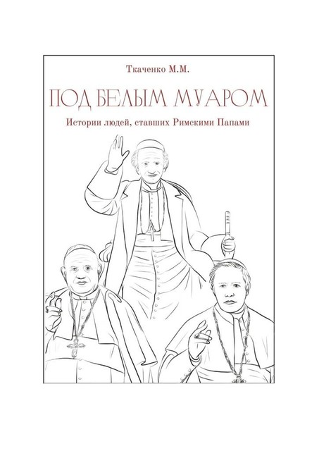 Под белым муаром. Истории людей, ставших Римскими Папами, Максим Ткаченко