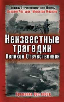 Неизвестные трагедии Великой Отечественной. Сражения без побед, Мирослав Морозов, Валерий Абатуров