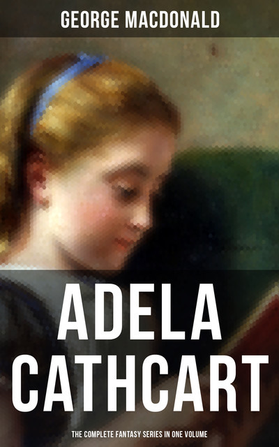 Fantasy Classics: Adela Cathcart Edition – Complete Tales in One Volume, George MacDonald