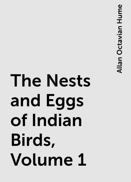The Nests and Eggs of Indian Birds, Volume 1, Allan Octavian Hume