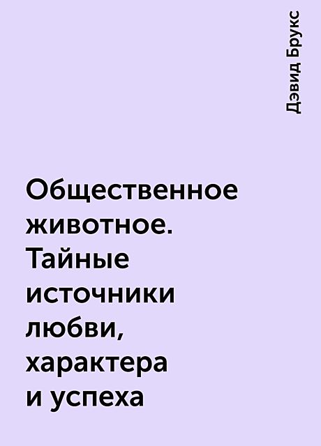 Общественное животное. Тайные источники любви, характера и успеха, Дэвид Брукс