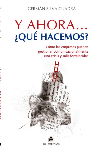 Y ahora... qué hacemos?: cómo las empresas pueden gestionar comunicacionalmente una crisis y salir fortalecidas, Germán Silva Cuadra