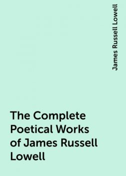 The Complete Poetical Works of James Russell Lowell, James Russell Lowell