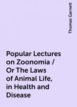 Popular Lectures on Zoonomia / Or The Laws of Animal Life, in Health and Disease, Thomas Garnett