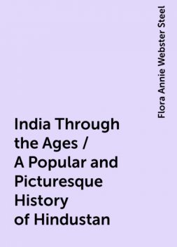 India Through the Ages / A Popular and Picturesque History of Hindustan, Flora Annie Webster Steel