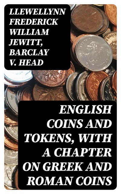 English Coins and Tokens, with a Chapter on Greek and Roman Coins, Barclay V. Head, Llewellynn Frederick William Jewitt
