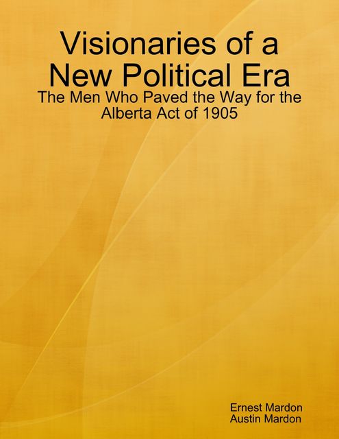 Visionaries of a New Political Era: The Men Who Paved the Way for the Alberta Act of 1905, Austin Mardon, Ernest Mardon