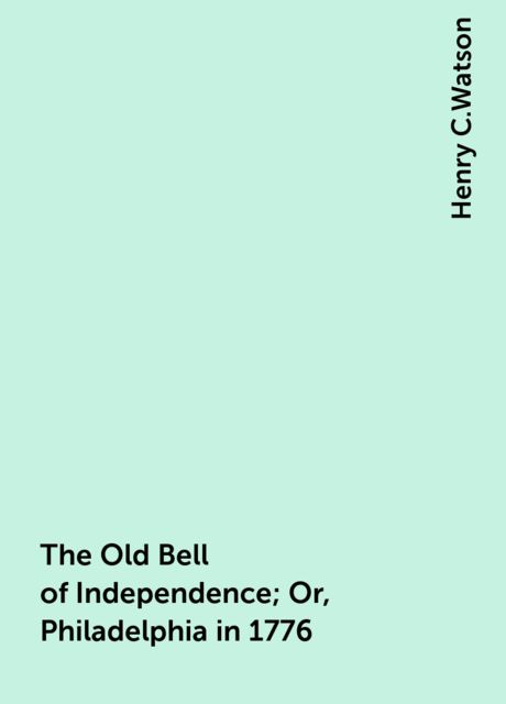 The Old Bell of Independence; Or, Philadelphia in 1776, Henry C.Watson