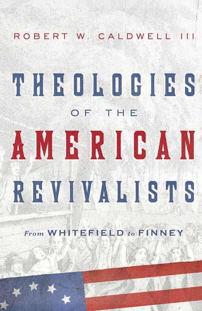 Theologies of the American Revivalists, Robert W. Caldwell III