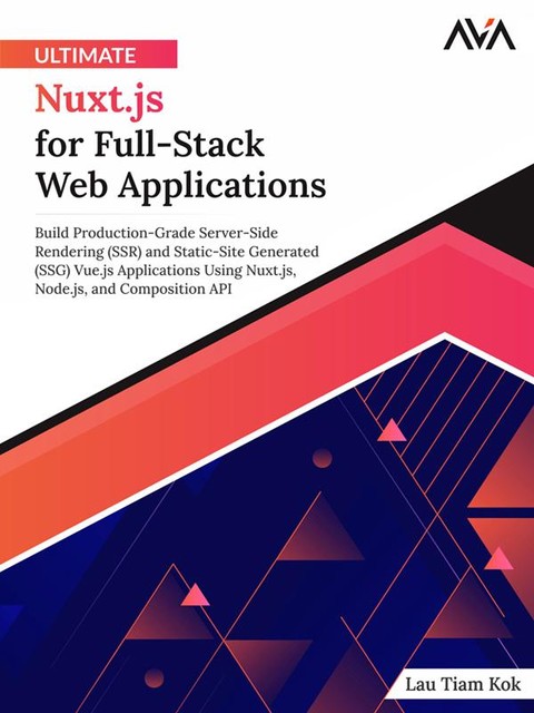 Ultimate Nuxt.js for Full-Stack Web Applications: Build Production-Grade Server-Side Rendering (SSR) and Static-Site Generated (SSG) Vue.js Applications Using Nuxt.js, Node.js, and Composition API, Lau Tiam Kok