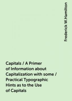 Capitals / A Primer of Information about Capitalization with some / Practical Typographic Hints as to the Use of Capitals, Frederick W.Hamilton