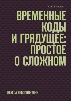 Временные коды и грядущее: Простое о сложном. Небеса небополитики, О.С. Басаргин