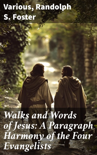 Walks and Words of Jesus: A Paragraph Harmony of the Four Evangelists, Various, Randolph S. Foster