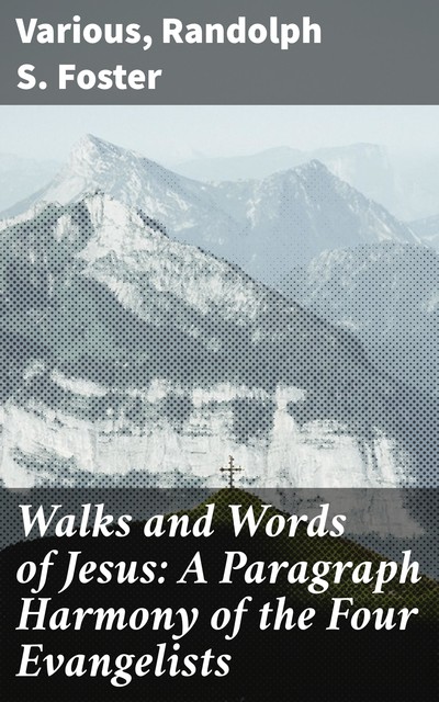 Walks and Words of Jesus: A Paragraph Harmony of the Four Evangelists, Various, Randolph S. Foster
