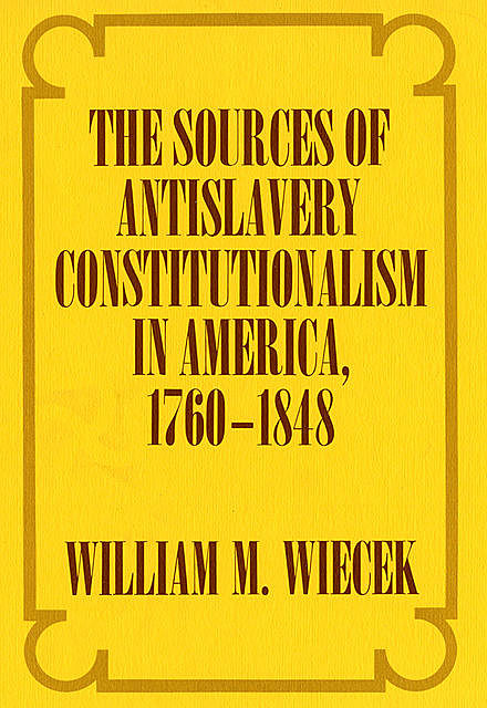 The Sources of Anti-Slavery Constitutionalism in America, 1760-1848, William M. Wiecek