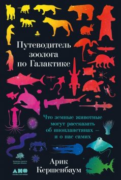 Путеводитель зоолога по Галактике. Что земные животные могут рассказать об инопланетянах — и о нас самих, Арик Кершенбаум