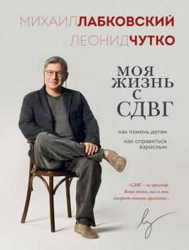 Моя жизнь с СДВГ: как помочь детям, как справиться взрослым, Леонид Чутко, Михаил Лабковский