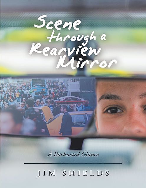 Scene Through a Rearview Mirror: A Backward Glance, Jim Shields