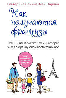 Как получаются французы. Личный опыт русской мамы, которая знает о французском воспитании все, Екатерина Семина-Мак Фарлан