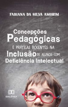 Concepções Pedagógicas e Práticas Docentes na Inclusão de Alunos com Deficiência Intelectual, Fabiana da Silva Amorim