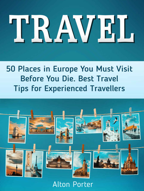 Travel: 50 Places in Europe You Must Visit Before You Die. Best Travel Tips for Experienced Travellers (travelling europe, travel in europe, travel to europe), Alton Porter