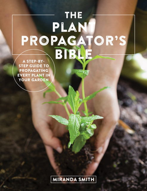 The Plant Propagator's Bible, Miranda Smith
