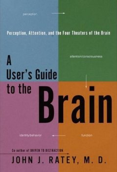 A User's Guide to the Brain: Perception, Attention, and the Four Theaters of the Brain, John Ratey