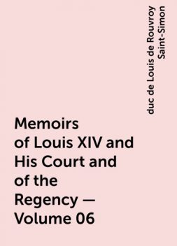 Memoirs of Louis XIV and His Court and of the Regency — Volume 06, duc de Louis de Rouvroy Saint-Simon