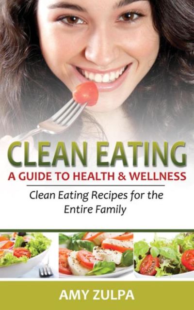 Clean Eating: A Guide to Health and Wellness, Amy Zulpa