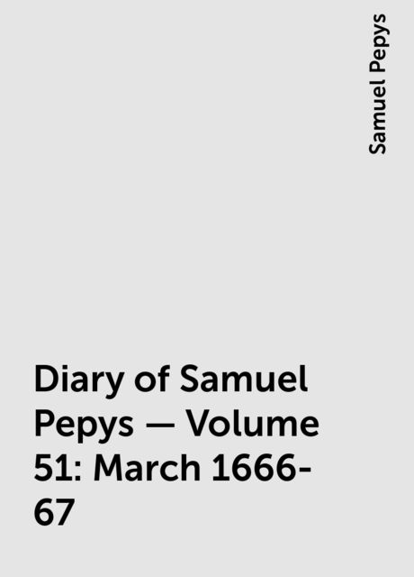 Diary of Samuel Pepys — Volume 51: March 1666-67, Samuel Pepys