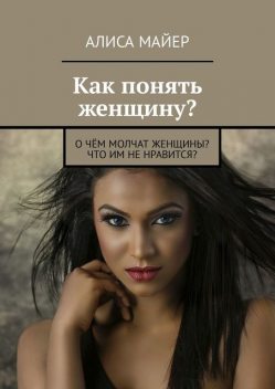 Как понять женщину?. О чем молчат женщины? Что им не нравится, Алиса Майер